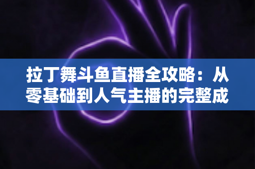 拉丁舞斗鱼直播全攻略:从零基础到人气主播的完整成长指南 拉丁舞斗鱼直播全攻略:从零基础到人气主播的完整成长指南