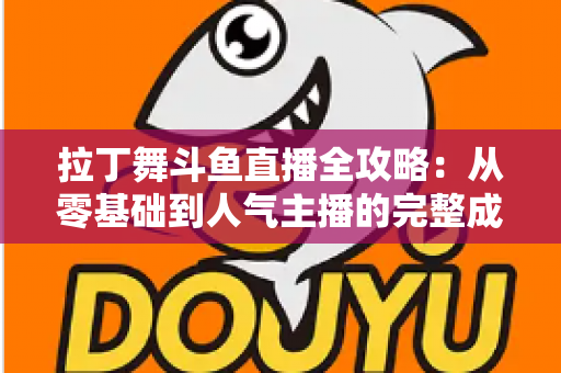 拉丁舞斗鱼直播全攻略:从零基础到人气主播的完整成长指南 拉丁舞斗鱼直播全攻略:从零基础到人气主播的完整成长指南