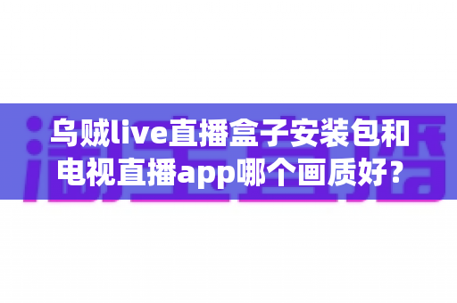 乌贼live直播盒子安装包和电视直播app哪个画质好?全面解析两大观影方案的画质差异与选择建议 乌贼live直播盒子安装包和电视直播app哪个画质好?全面解析两大观影方案的画质差异与选择建议