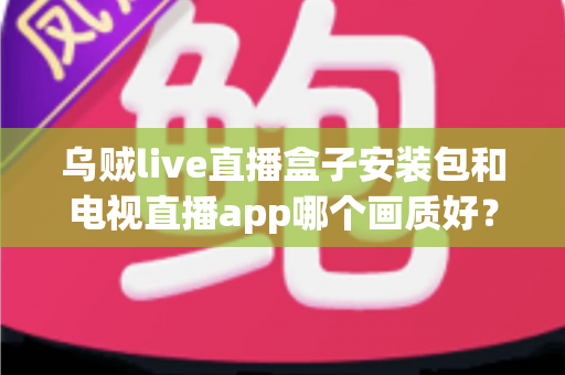 乌贼live直播盒子安装包和电视直播app哪个画质好?全面解析两大观影方案的画质差异与选择建议 乌贼live直播盒子安装包和电视直播app哪个画质好?全面解析两大观影方案的画质差异与选择建议