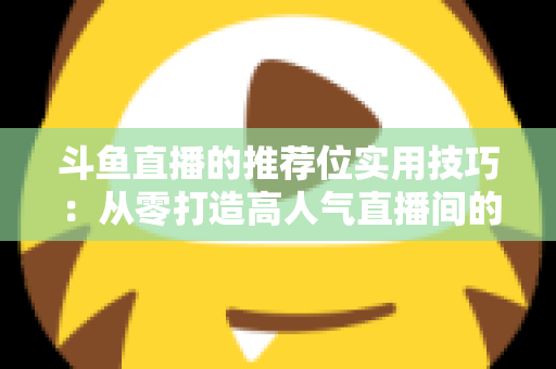 斗鱼直播的推荐位实用技巧:从零打造高人气直播间的曝光增长全攻略 斗鱼直播的推荐位实用技巧:从零打造高人气直播间的曝光增长全攻略