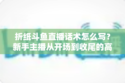 折纸斗鱼直播话术怎么写?新手主播从开场到收尾的高人气话术模板与实战技巧全攻略 折纸斗鱼直播话术怎么写?新手主播从开场到收尾的高人气话术模板与实战技巧全攻略