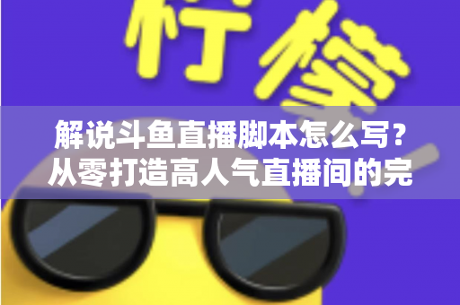 解说斗鱼直播脚本怎么写?从零打造高人气直播间的完整实战指南 解说斗鱼直播脚本怎么写?从零打造高人气直播间的完整实战指南