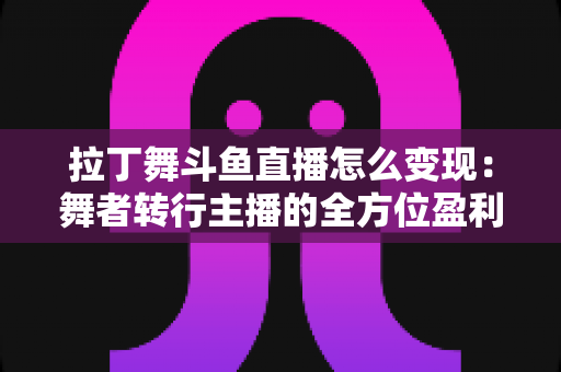 拉丁舞斗鱼直播怎么变现:舞者转行主播的全方位盈利攻略与实操指南 拉丁舞斗鱼直播怎么变现:舞者转行主播的全方位盈利攻略与实操指南