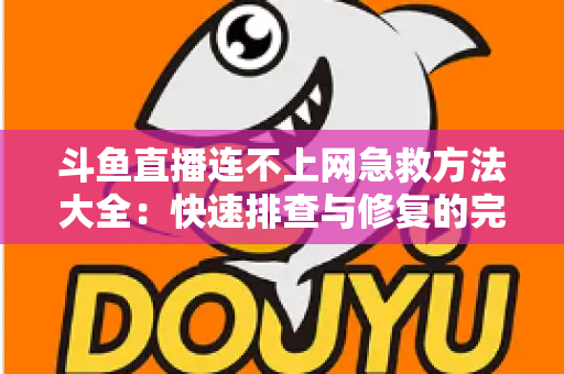 斗鱼直播连不上网急救方法大全:快速排查与修复的完整实用指南 斗鱼直播连不上网急救方法大全:快速排查与修复的完整实用指南