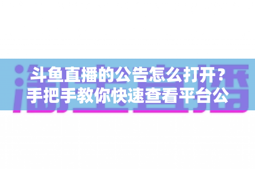 斗鱼直播的公告怎么打开？手把手教你快速查看平台公告与房间公告的实用指南