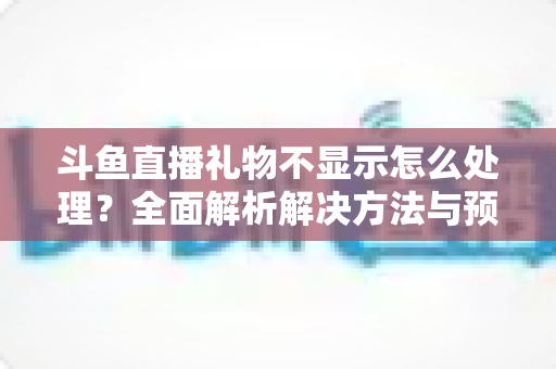 斗鱼直播礼物不显示怎么处理?全面解析解决方法与预防技巧 斗鱼直播礼物不显示怎么处理?全面解析解决方法与预防技巧