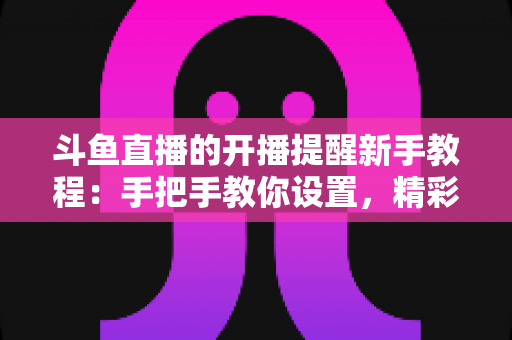 斗鱼直播的开播提醒新手教程:手把手教你设置,精彩直播一场都不错过 斗鱼直播的开播提醒新手教程:手把手教你设置,精彩直播一场都不错过