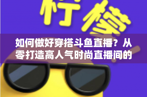 如何做好穿搭斗鱼直播?从零打造高人气时尚直播间的全攻略 如何做好穿搭斗鱼直播?从零打造高人气时尚直播间的全攻略