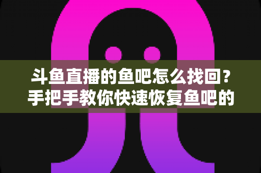 斗鱼直播的鱼吧怎么找回?手把手教你快速恢复鱼吧的完整实用攻略 斗鱼直播的鱼吧怎么找回?手把手教你快速恢复鱼吧的完整实用攻略