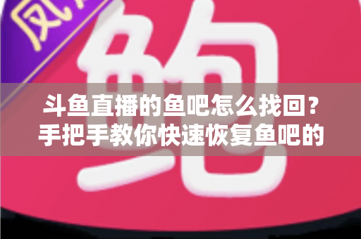 斗鱼直播的鱼吧怎么找回?手把手教你快速恢复鱼吧的完整实用攻略 斗鱼直播的鱼吧怎么找回?手把手教你快速恢复鱼吧的完整实用攻略