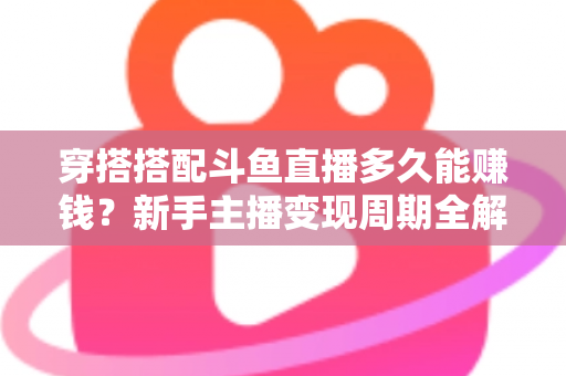 穿搭搭配斗鱼直播多久能赚钱?新手主播变现周期全解析与快速增收实战指南 穿搭搭配斗鱼直播多久能赚钱?新手主播变现周期全解析与快速增收实战指南