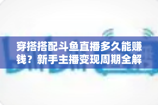 穿搭搭配斗鱼直播多久能赚钱?新手主播变现周期全解析与快速增收实战指南 穿搭搭配斗鱼直播多久能赚钱?新手主播变现周期全解析与快速增收实战指南