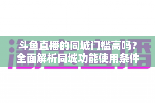 斗鱼直播的同城门槛高吗?全面解析同城功能使用条件与提升技巧 斗鱼直播的同城门槛高吗?全面解析同城功能使用条件与提升技巧