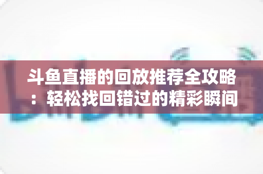 斗鱼直播的回放推荐全攻略：轻松找回错过的精彩瞬间，让每一场直播都不留遗憾