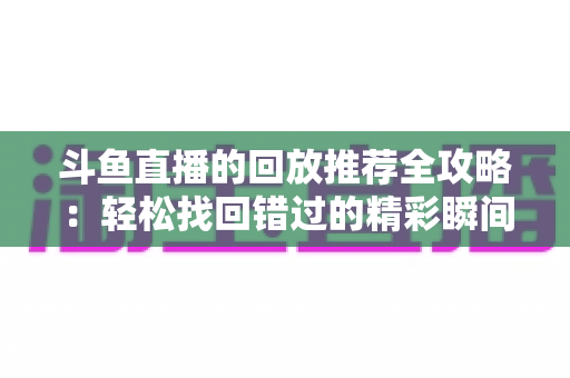 斗鱼直播的回放推荐全攻略：轻松找回错过的精彩瞬间，让每一场直播都不留遗憾