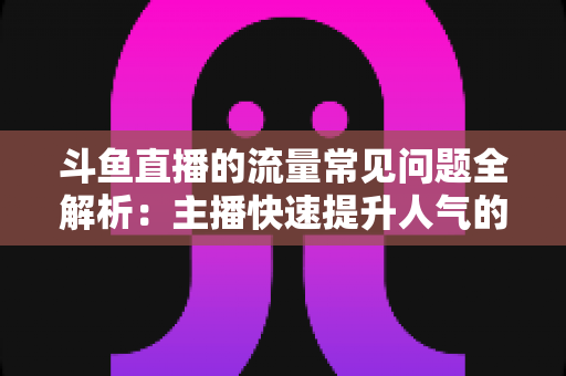 斗鱼直播的流量常见问题全解析:主播快速提升人气的实用运营指南 斗鱼直播的流量常见问题全解析:主播快速提升人气的实用运营指南