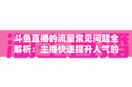 斗鱼直播的流量常见问题全解析:主播快速提升人气的实用运营指南 斗鱼直播的流量常见问题全解析:主播快速提升人气的实用运营指南