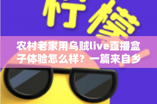 农村老家用乌贼live直播盒子体验怎么样?一篇来自乡村用户的真实深度测评 农村老家用乌贼live直播盒子体验怎么样?一篇来自乡村用户的真实深度测评