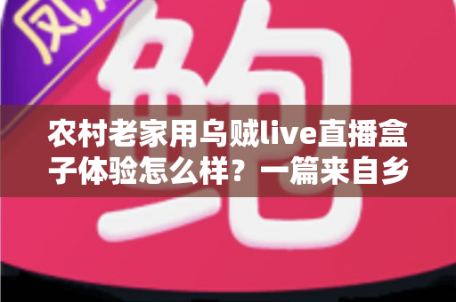 农村老家用乌贼live直播盒子体验怎么样？一篇来自乡村用户的真实深度测评