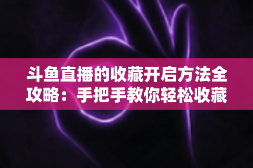 斗鱼直播的收藏开启方法全攻略:手把手教你轻松收藏喜欢的主播与精彩直播间 斗鱼直播的收藏开启方法全攻略:手把手教你轻松收藏喜欢的主播与精彩直播间