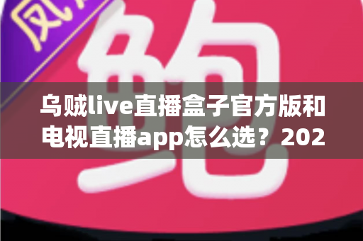 乌贼live直播盒子官方版和电视直播app怎么选?2025年家庭观影选购全攻略帮你一步到位 乌贼live直播盒子官方版和电视直播app怎么选?2025年家庭观影选购全攻略帮你一步到位