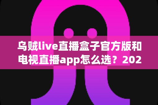 乌贼live直播盒子官方版和电视直播app怎么选?2025年家庭观影选购全攻略帮你一步到位 乌贼live直播盒子官方版和电视直播app怎么选?2025年家庭观影选购全攻略帮你一步到位