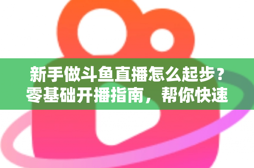 新手做斗鱼直播怎么起步?零基础开播指南,帮你快速打造人气直播间 新手做斗鱼直播怎么起步?零基础开播指南,帮你快速打造人气直播间