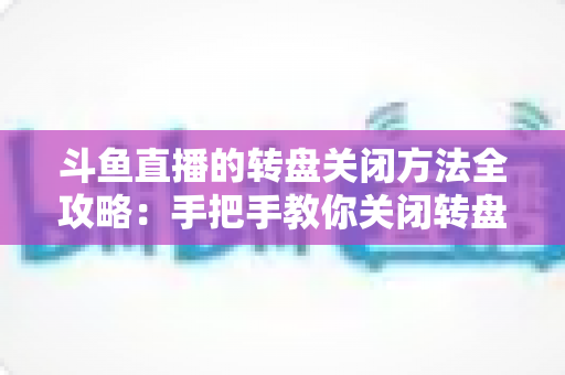 斗鱼直播的转盘关闭方法全攻略:手把手教你关闭转盘弹窗,还原清爽流畅的直播观看体验 斗鱼直播的转盘关闭方法全攻略:手把手教你关闭转盘弹窗,还原清爽流畅的直播观看体验