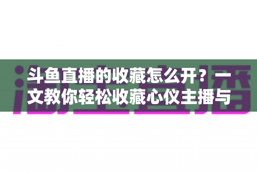 斗鱼直播的收藏怎么开?一文教你轻松收藏心仪主播与精彩直播间 斗鱼直播的收藏怎么开?一文教你轻松收藏心仪主播与精彩直播间