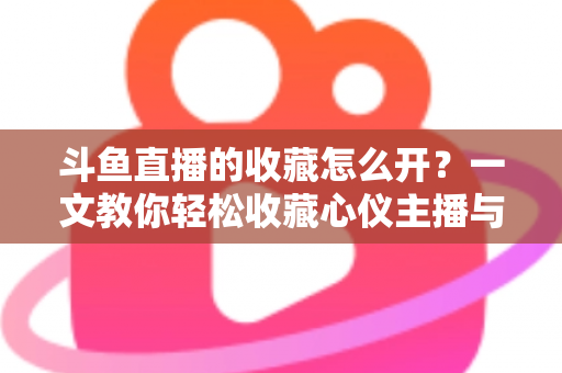 斗鱼直播的收藏怎么开?一文教你轻松收藏心仪主播与精彩直播间 斗鱼直播的收藏怎么开?一文教你轻松收藏心仪主播与精彩直播间