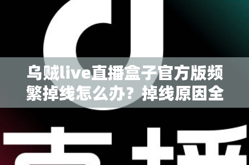 乌贼live直播盒子官方版频繁掉线怎么办?掉线原因全面排查与实用修复指南 乌贼live直播盒子官方版频繁掉线怎么办?掉线原因全面排查与实用修复指南
