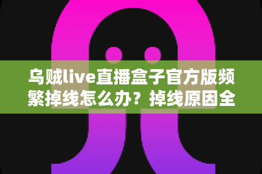 乌贼live直播盒子官方版频繁掉线怎么办?掉线原因全面排查与实用修复指南 乌贼live直播盒子官方版频繁掉线怎么办?掉线原因全面排查与实用修复指南
