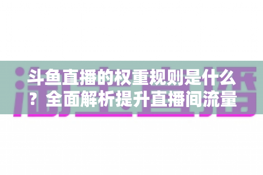 斗鱼直播的权重规则是什么？全面解析提升直播间流量的核心机制与实用技巧