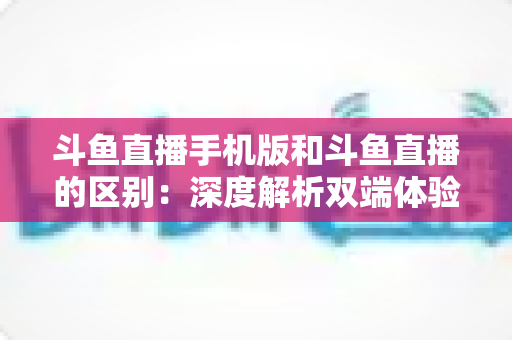 斗鱼直播手机版和斗鱼直播的区别:深度解析双端体验差异,帮你找到最适合自己的观看方式 斗鱼直播手机版和斗鱼直播的区别:深度解析双端体验差异,帮你找到最适合自己的观看方式