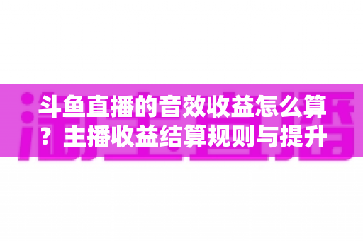 斗鱼直播的音效收益怎么算?主播收益结算规则与提升技巧全解析 斗鱼直播的音效收益怎么算?主播收益结算规则与提升技巧全解析