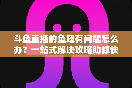 斗鱼直播的鱼翅有问题怎么办?一站式解决攻略助你快速处理充值与消费难题 斗鱼直播的鱼翅有问题怎么办?一站式解决攻略助你快速处理充值与消费难题