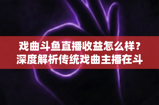 戏曲斗鱼直播收益怎么样?深度解析传统戏曲主播在斗鱼平台的真实收入水平与变现前景 戏曲斗鱼直播收益怎么样?深度解析传统戏曲主播在斗鱼平台的真实收入水平与变现前景