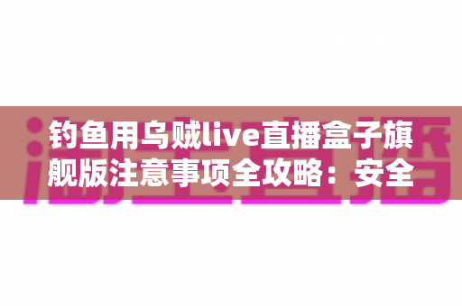 钓鱼用乌贼live直播盒子旗舰版注意事项全攻略：安全垂钓与畅快直播的实用宝典