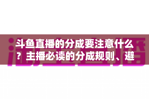 斗鱼直播的分成要注意什么？主播必读的分成规则、避坑指南与收益优化全攻略