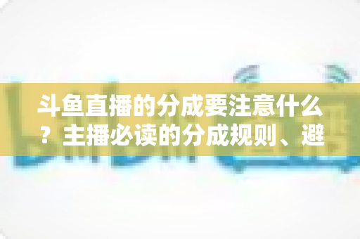 斗鱼直播的分成要注意什么？主播必读的分成规则、避坑指南与收益优化全攻略