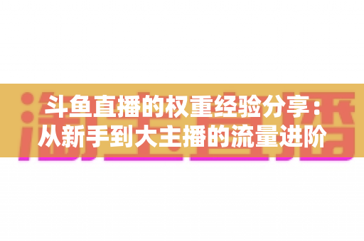 斗鱼直播的权重经验分享:从新手到大主播的流量进阶指南 斗鱼直播的权重经验分享:从新手到大主播的流量进阶指南