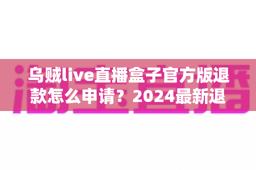乌贼live直播盒子官方版退款怎么申请?2024最新退款流程、条件与注意事项全攻略 乌贼live直播盒子官方版退款怎么申请?2024最新退款流程、条件与注意事项全攻略