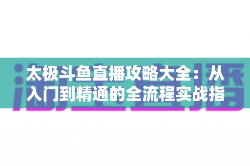 太极斗鱼直播攻略大全：从入门到精通的全流程实战指南