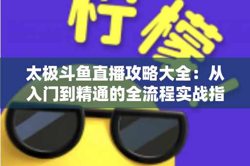太极斗鱼直播攻略大全：从入门到精通的全流程实战指南