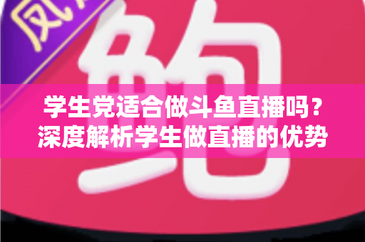 学生党适合做斗鱼直播吗?深度解析学生做直播的优势、挑战与实用指南 学生党适合做斗鱼直播吗?深度解析学生做直播的优势、挑战与实用指南