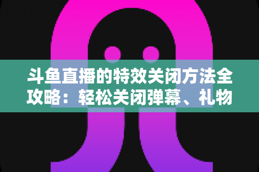 斗鱼直播的特效关闭方法全攻略:轻松关闭弹幕、礼物与进场特效,畅享清爽观看体验 斗鱼直播的特效关闭方法全攻略:轻松关闭弹幕、礼物与进场特效,畅享清爽观看体验