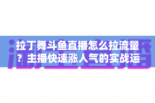 拉丁舞斗鱼直播怎么拉流量？主播快速涨人气的实战运营指南