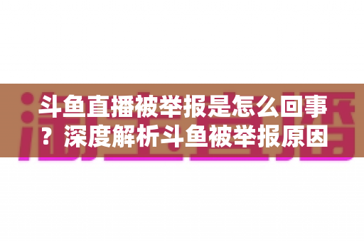 斗鱼直播被举报是怎么回事？深度解析斗鱼被举报原因、事件进展与直播行业影响