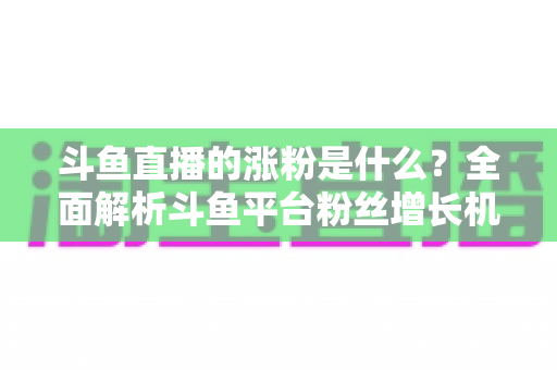 斗鱼直播的涨粉是什么？全面解析斗鱼平台粉丝增长机制与实用增粉攻略